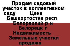 Продам садовый участок в коллективном саду № 12 › Цена ­ 250 000 - Башкортостан респ., Белорецкий р-н, Белорецк г. Недвижимость » Земельные участки продажа   . Башкортостан респ.